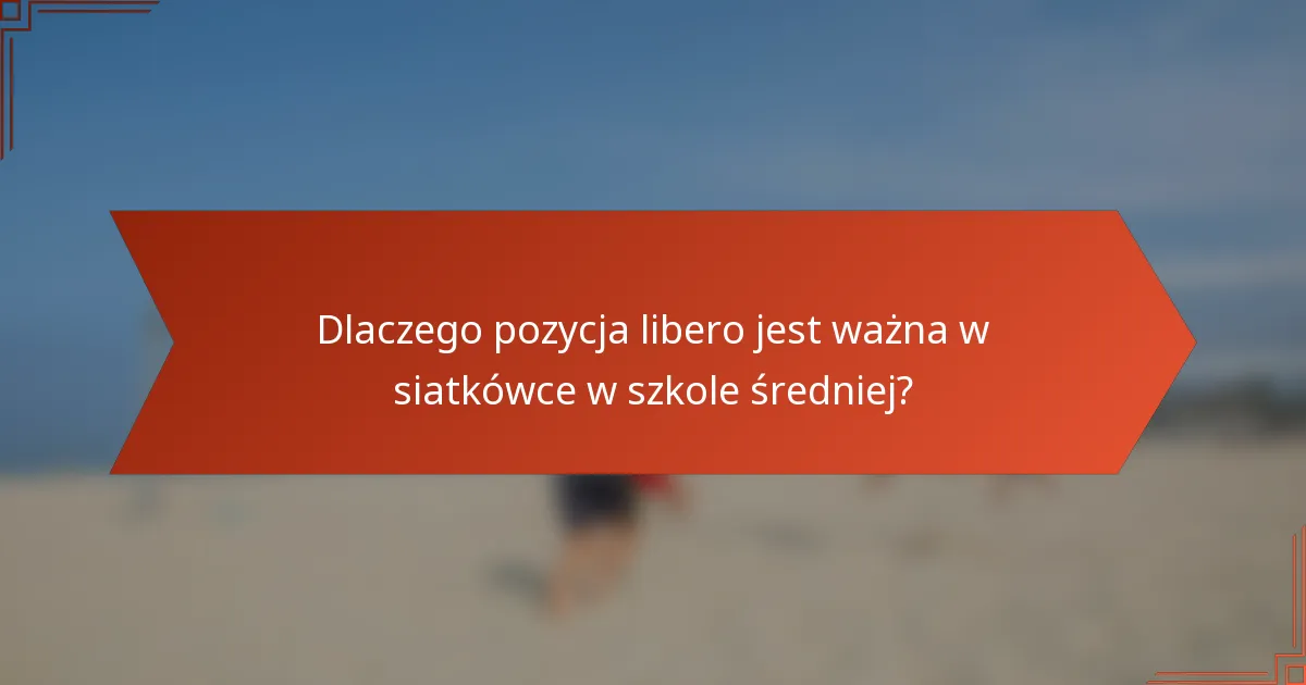 Dlaczego pozycja libero jest ważna w siatkówce w szkole średniej?