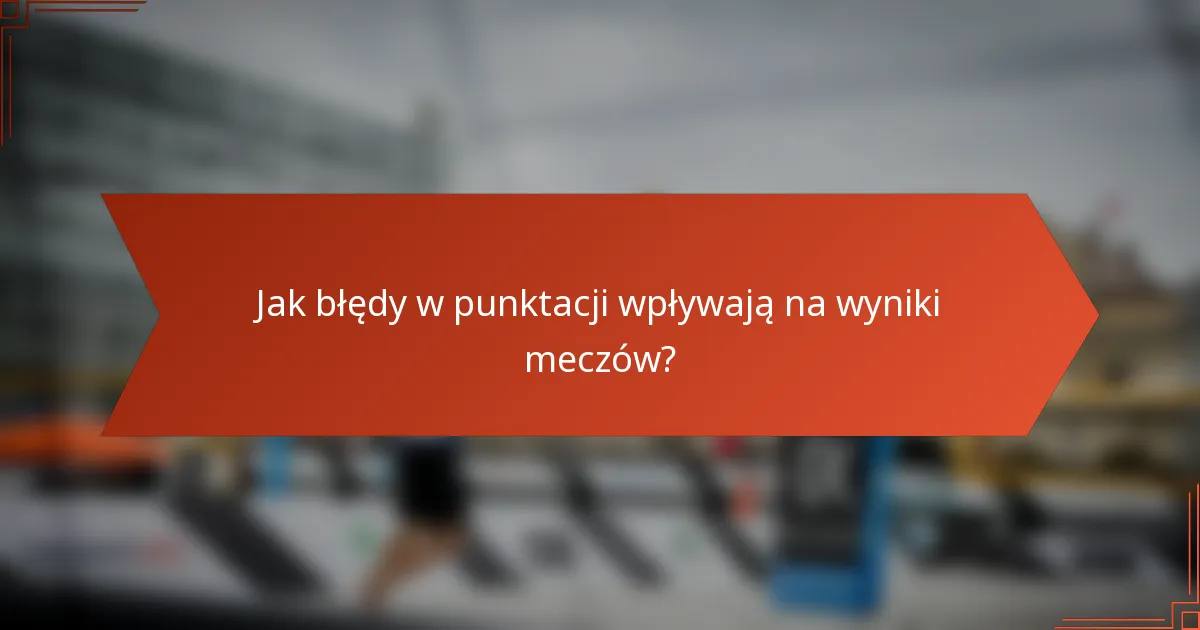 Jak błędy w punktacji wpływają na wyniki meczów?