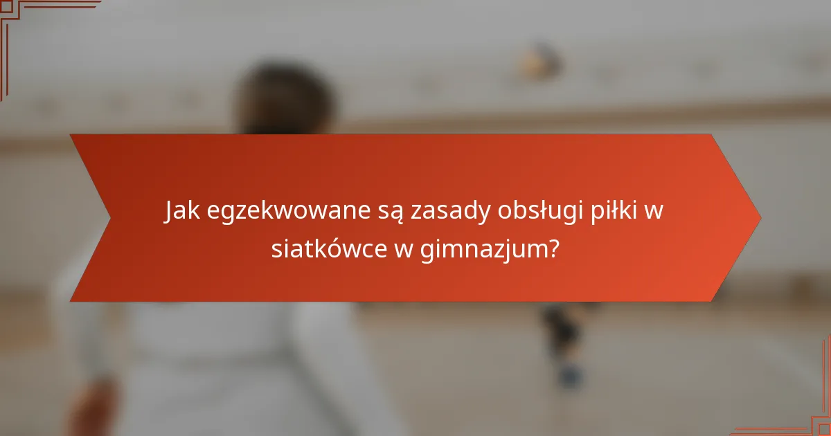 Jak egzekwowane są zasady obsługi piłki w siatkówce w gimnazjum?