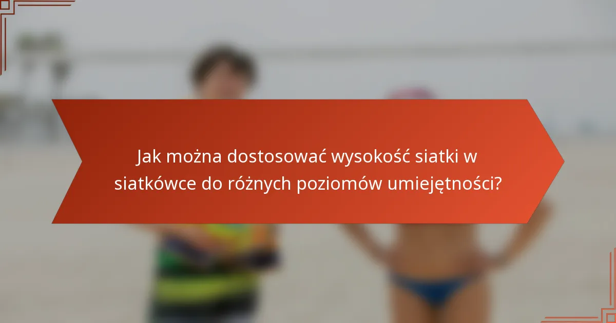 Jak można dostosować wysokość siatki w siatkówce do różnych poziomów umiejętności?