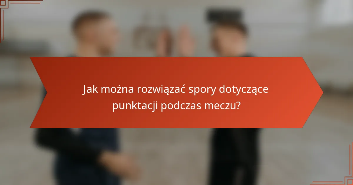 Jak można rozwiązać spory dotyczące punktacji podczas meczu?