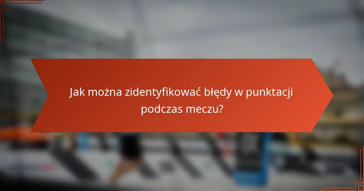 Jak można zidentyfikować błędy w punktacji podczas meczu?