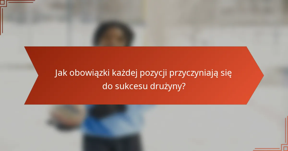 Jak obowiązki każdej pozycji przyczyniają się do sukcesu drużyny?