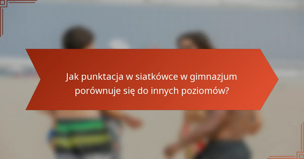 Jak punktacja w siatkówce w gimnazjum porównuje się do innych poziomów?