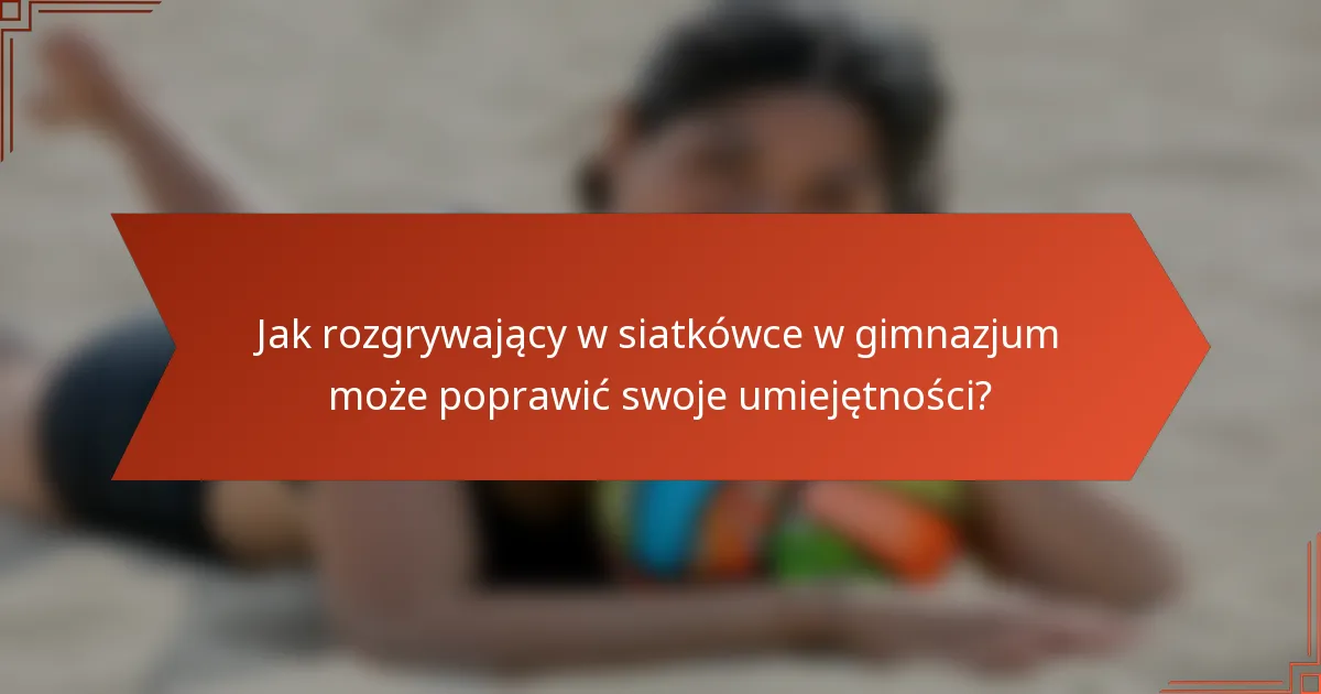 Jak rozgrywający w siatkówce w gimnazjum może poprawić swoje umiejętności?