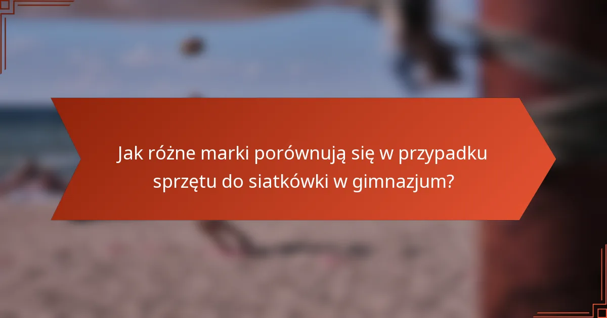 Jak różne marki porównują się w przypadku sprzętu do siatkówki w gimnazjum?
