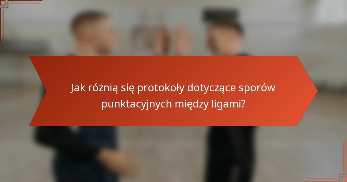 Jak różnią się protokoły dotyczące sporów punktacyjnych między ligami?