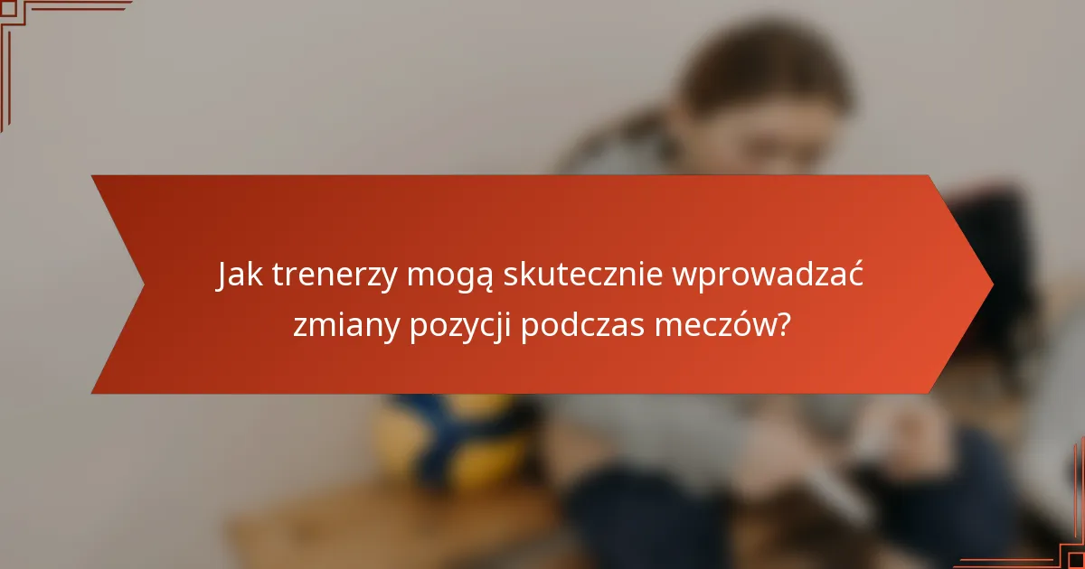 Jak trenerzy mogą skutecznie wprowadzać zmiany pozycji podczas meczów?