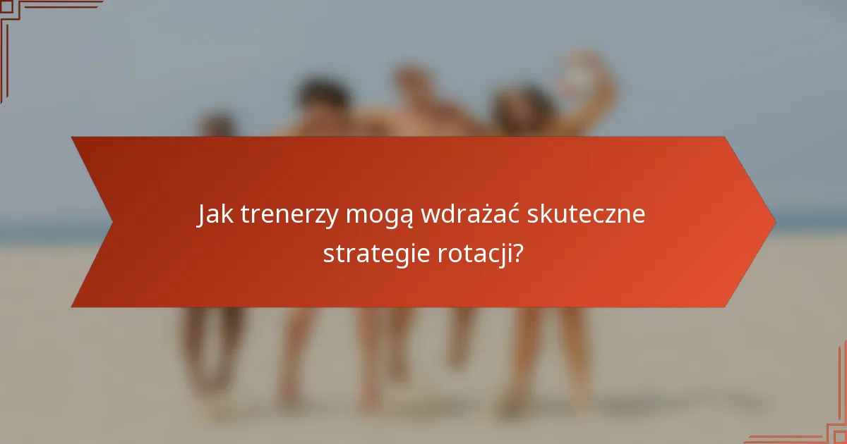 Jak trenerzy mogą wdrażać skuteczne strategie rotacji?