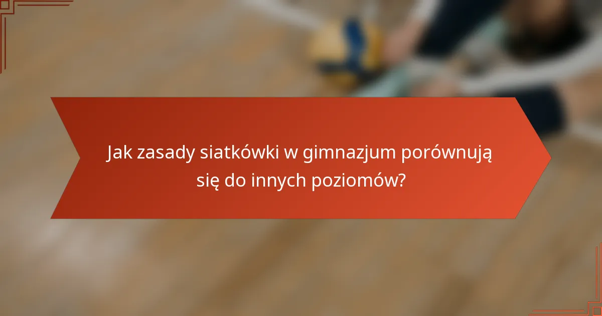Jak zasady siatkówki w gimnazjum porównują się do innych poziomów?