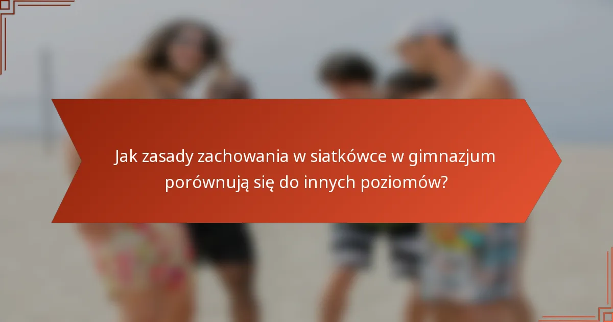 Jak zasady zachowania w siatkówce w gimnazjum porównują się do innych poziomów?