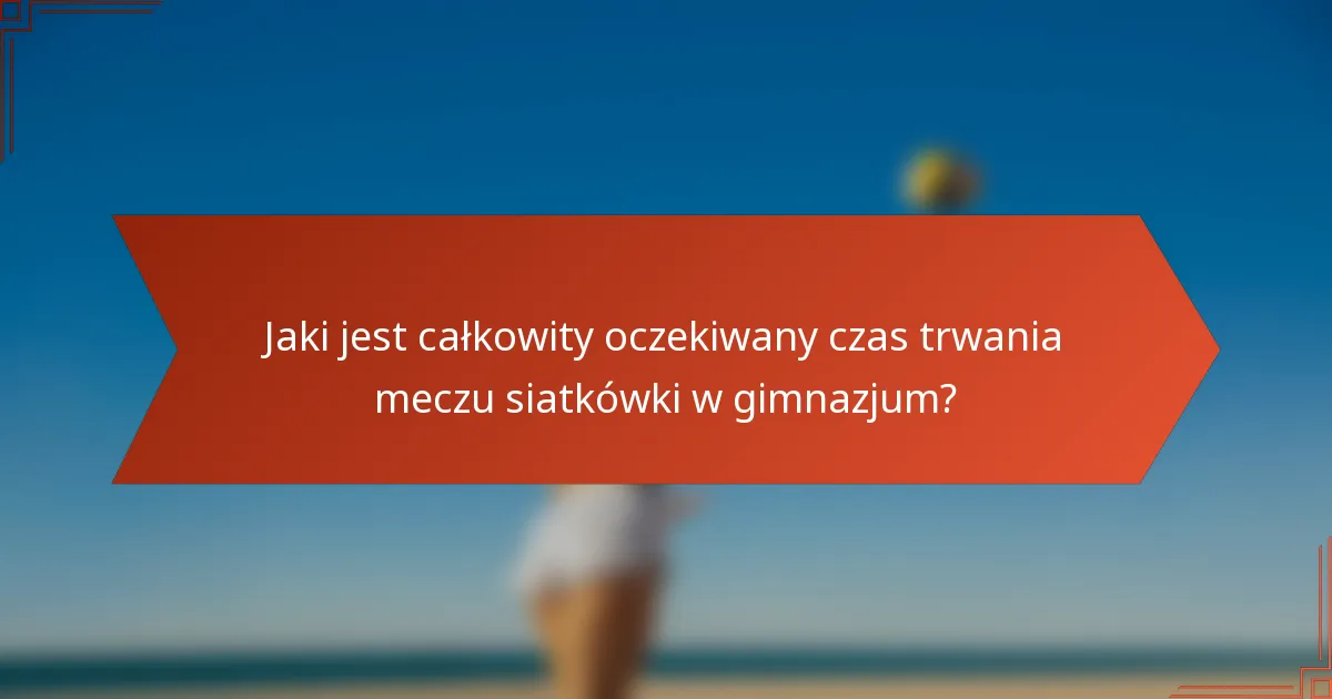 Jaki jest całkowity oczekiwany czas trwania meczu siatkówki w gimnazjum?