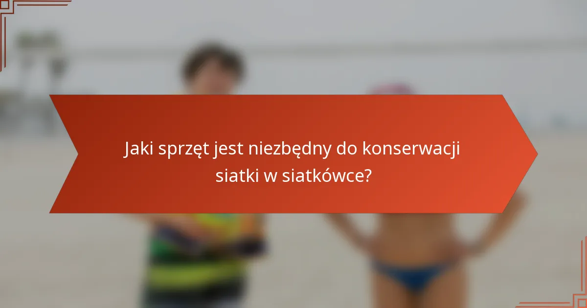 Jaki sprzęt jest niezbędny do konserwacji siatki w siatkówce?