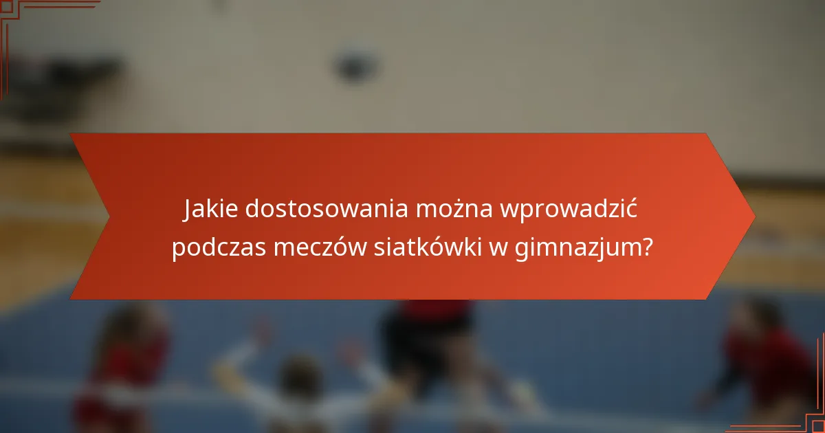 Jakie dostosowania można wprowadzić podczas meczów siatkówki w gimnazjum?
