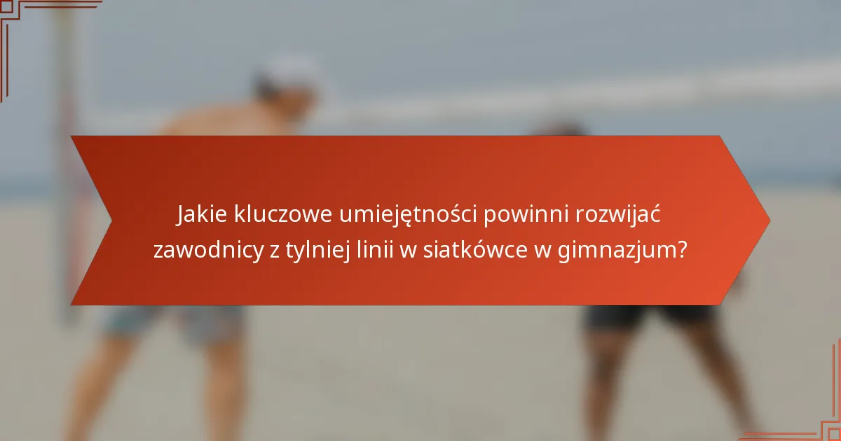 Jakie kluczowe umiejętności powinni rozwijać zawodnicy z tylniej linii w siatkówce w gimnazjum?