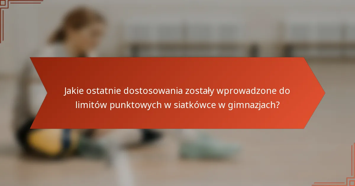 Jakie ostatnie dostosowania zostały wprowadzone do limitów punktowych w siatkówce w gimnazjach?
