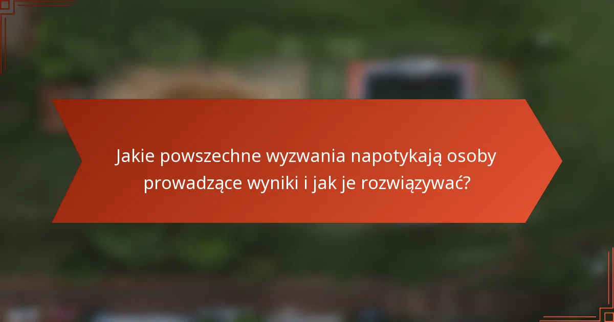 Jakie powszechne wyzwania napotykają osoby prowadzące wyniki i jak je rozwiązywać?