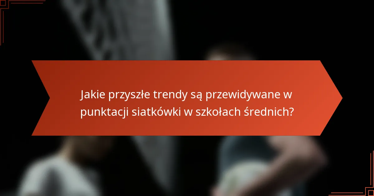 Jakie przyszłe trendy są przewidywane w punktacji siatkówki w szkołach średnich?