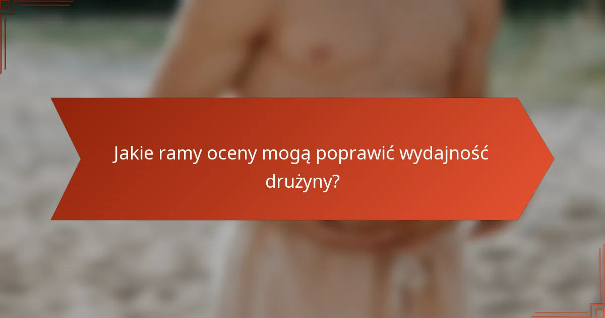 Jakie ramy oceny mogą poprawić wydajność drużyny?