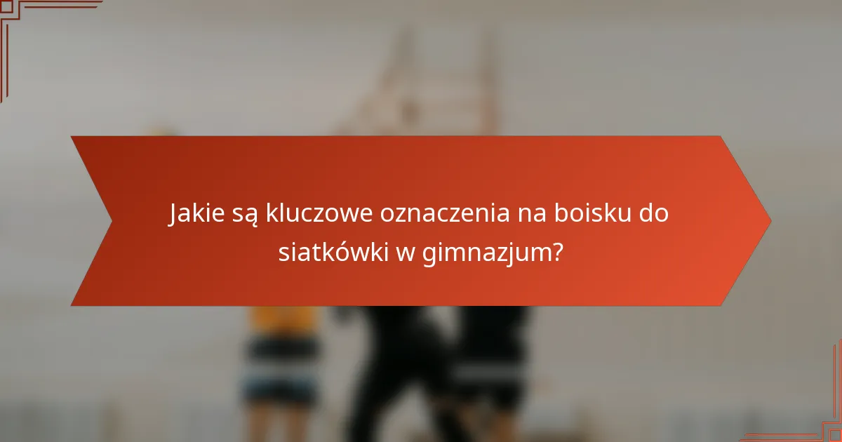 Jakie są kluczowe oznaczenia na boisku do siatkówki w gimnazjum?