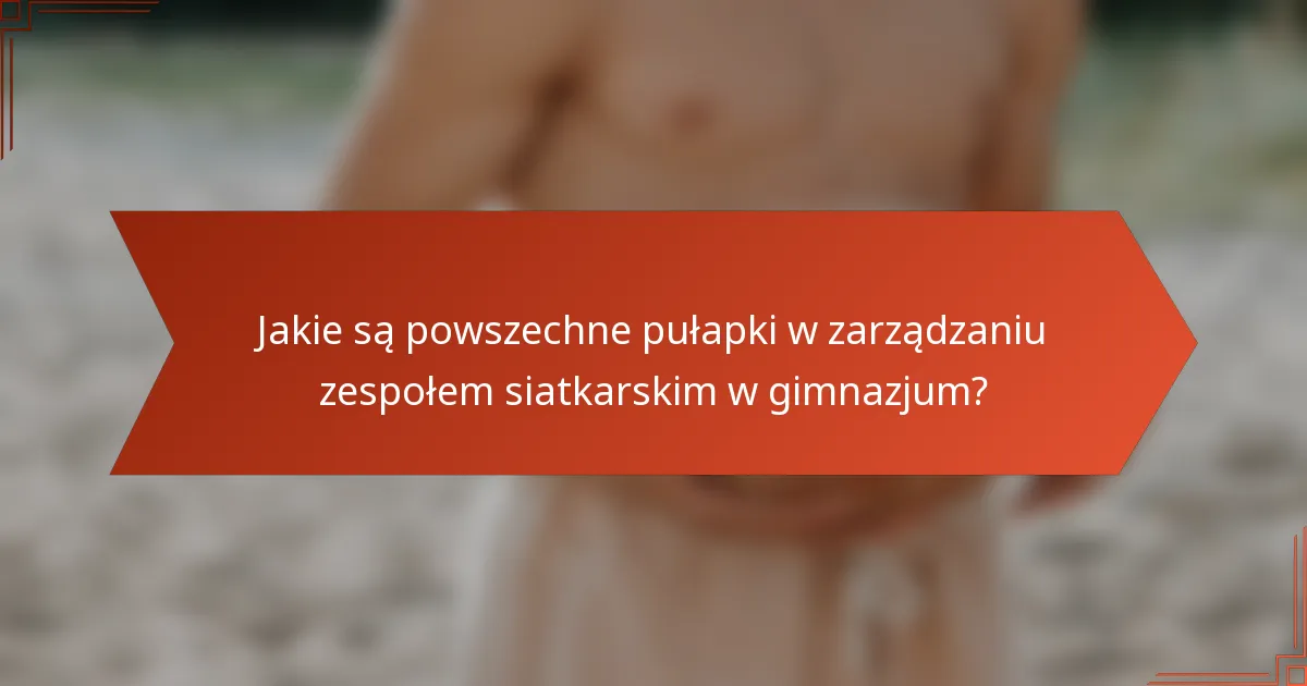 Jakie są powszechne pułapki w zarządzaniu zespołem siatkarskim w gimnazjum?