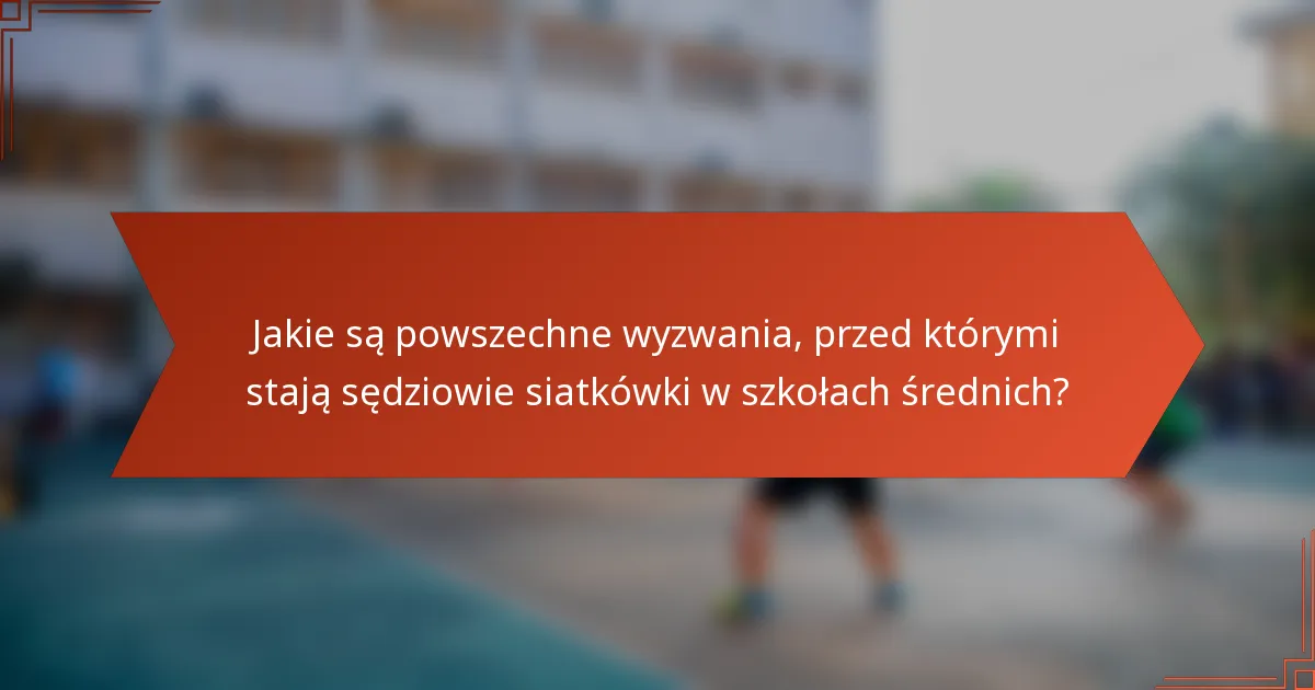 Jakie są powszechne wyzwania, przed którymi stają sędziowie siatkówki w szkołach średnich?