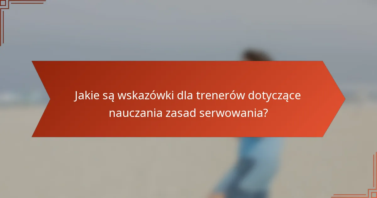 Jakie są wskazówki dla trenerów dotyczące nauczania zasad serwowania?