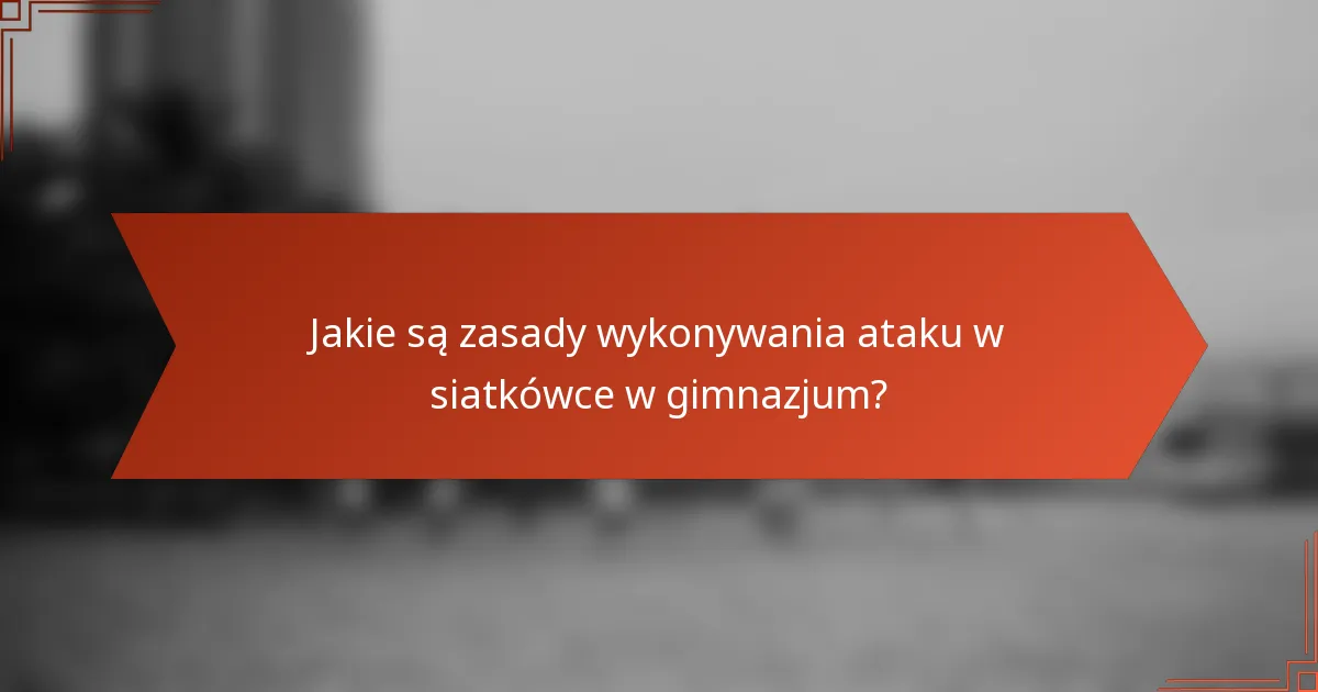 Jakie są zasady wykonywania ataku w siatkówce w gimnazjum?