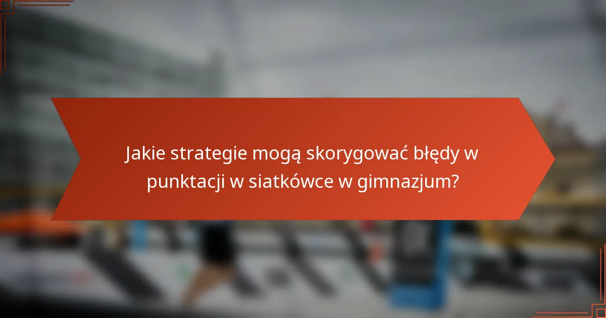 Jakie strategie mogą skorygować błędy w punktacji w siatkówce w gimnazjum?