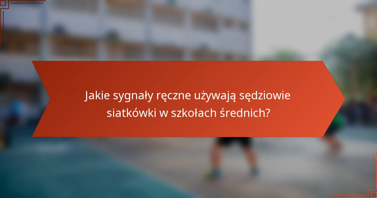 Jakie sygnały ręczne używają sędziowie siatkówki w szkołach średnich?