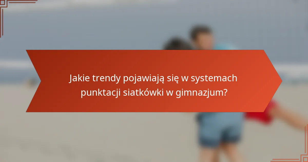 Jakie trendy pojawiają się w systemach punktacji siatkówki w gimnazjum?