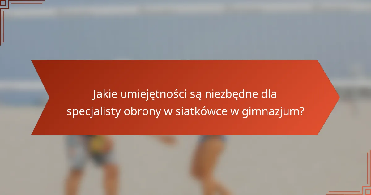 Jakie umiejętności są niezbędne dla specjalisty obrony w siatkówce w gimnazjum?