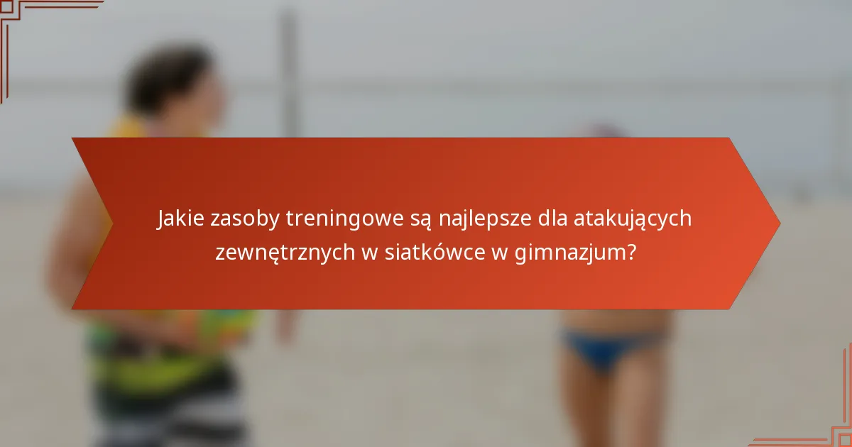 Jakie zasoby treningowe są najlepsze dla atakujących zewnętrznych w siatkówce w gimnazjum?